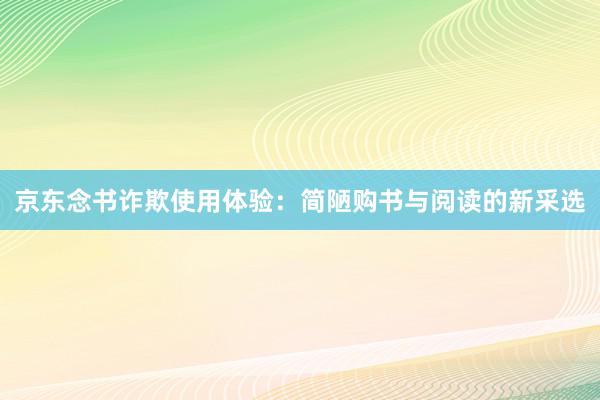 京东念书诈欺使用体验：简陋购书与阅读的新采选